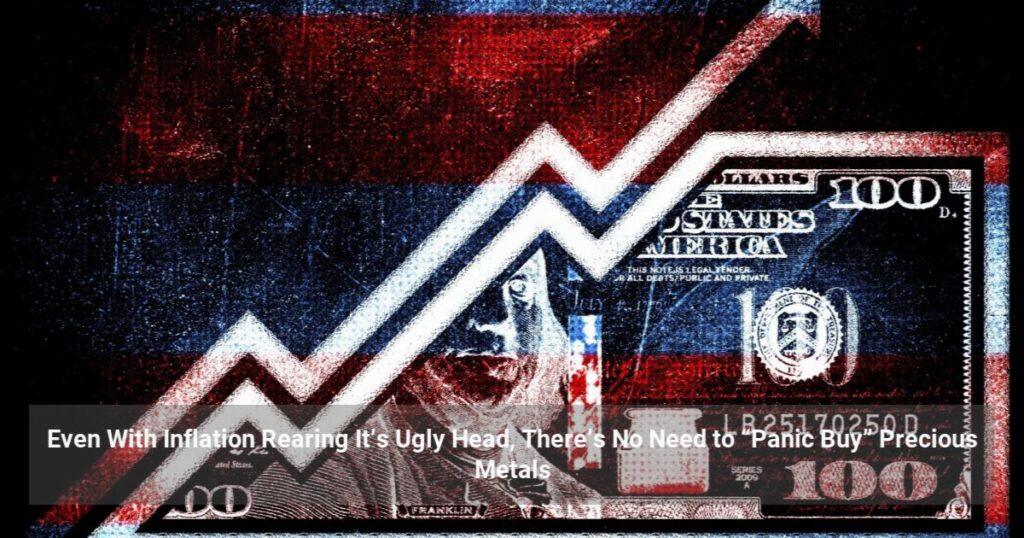 Even With Inflation Rearing It’s Ugly Head, There’s No Need to “Panic Buy” Precious Metals